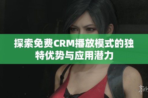 探索免費CRM播放模式的獨特優勢與應用潛力