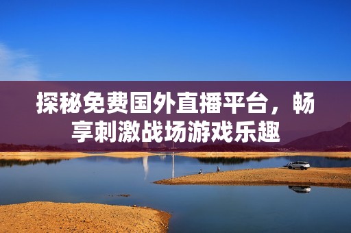 探秘免費國外直播平臺，暢享刺激戰場游戲樂趣