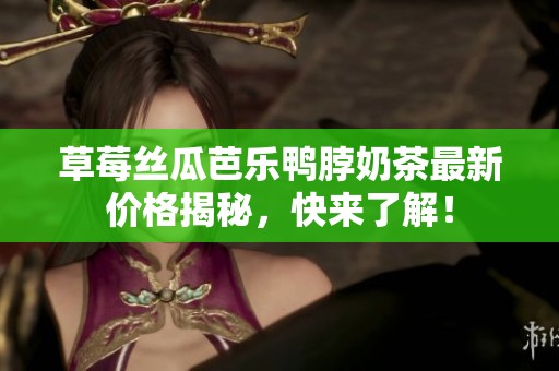 草莓絲瓜芭樂鴨脖奶茶最新價格揭秘，快來了解！