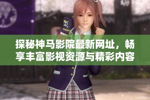 探秘神馬影院最新網址，暢享豐富影視資源與精彩內容