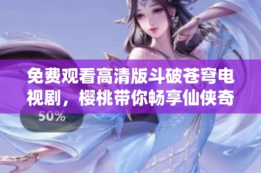 免費觀看高清版斗破蒼穹電視劇，櫻桃帶你暢享仙俠奇幻之旅