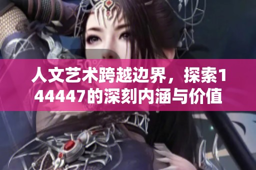 人文藝術跨越邊界，探索144447的深刻內涵與價值