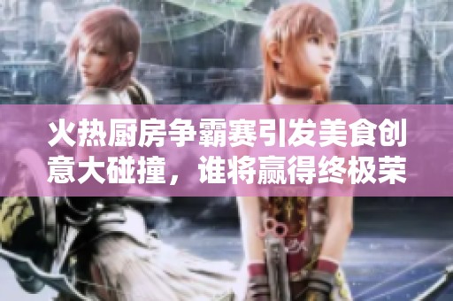 火熱廚房爭霸賽引發美食創意大碰撞，誰將贏得終極榮譽？