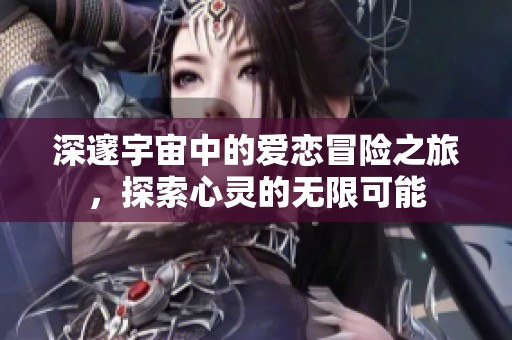 深邃宇宙中的愛戀冒險之旅，探索心靈的無限可能