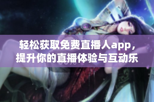 輕松獲取免費直播人app，提升你的直播體驗與互動樂趣