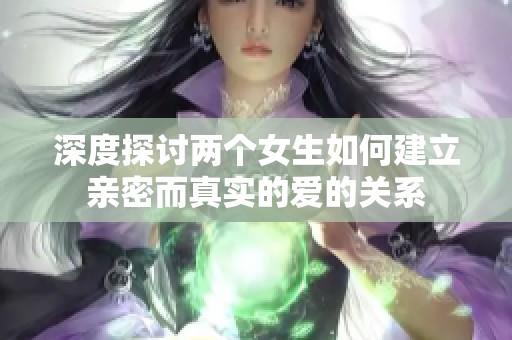 深度探討兩個女生如何建立親密而真實的愛的關系