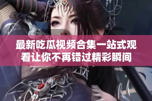 最新吃瓜視頻合集一站式觀看讓你不再錯過精彩瞬間