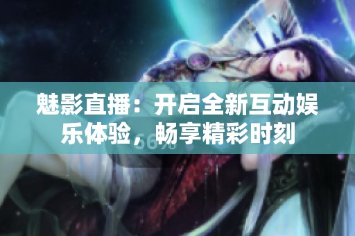 魅影直播：開啟全新互動娛樂體驗，暢享精彩時刻