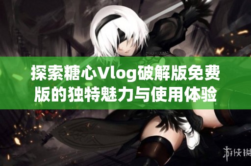 探索糖心Vlog破解版免費版的獨特魅力與使用體驗
