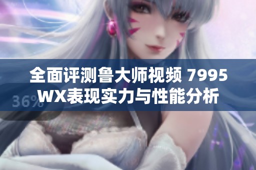 全面評測魯大師視頻 7995WX表現實力與性能分析