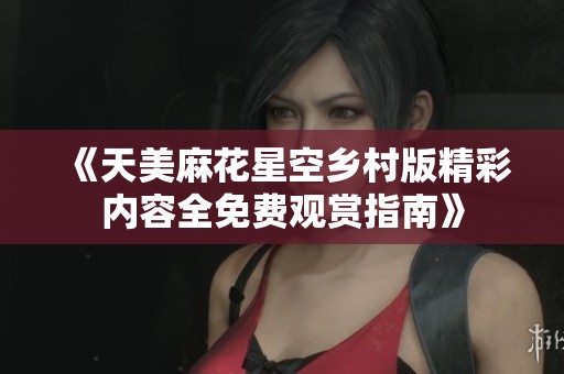 《天美麻花星空鄉村版精彩內容全免費觀賞指南》