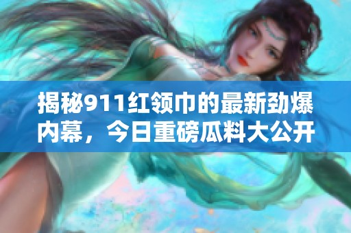 揭秘911紅領巾的最新勁爆內幕，今日重磅瓜料大公開