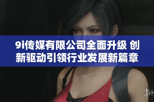 9i傳媒有限公司全面升級 創新驅動引領行業發展新篇章