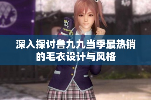 深入探討?hù)斁啪女?dāng)季最熱銷(xiāo)的毛衣設(shè)計(jì)與風(fēng)格