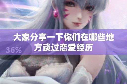 大家分享一下你們在哪些地方談過戀愛經歷