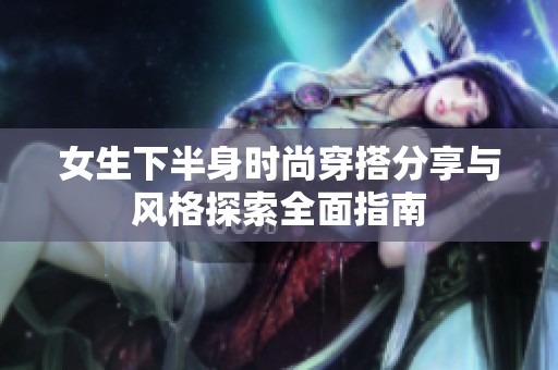 女生下半身時尚穿搭分享與風格探索全面指南