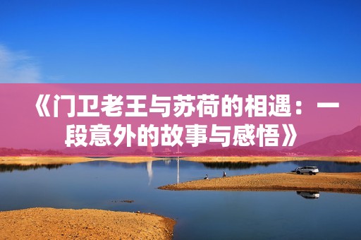 《門衛老王與蘇荷的相遇：一段意外的故事與感悟》