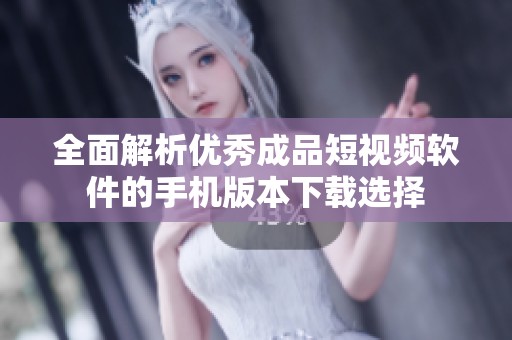 全面解析優秀成品短視頻軟件的手機版本下載選擇
