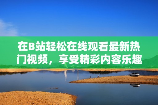 在B站輕松在線觀看最新熱門視頻，享受精彩內(nèi)容樂趣