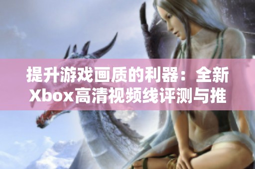 提升游戲畫質的利器：全新Xbox高清視頻線評測與推薦