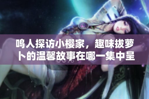 鳴人探訪小櫻家，趣味拔蘿卜的溫馨故事在哪一集中呈現