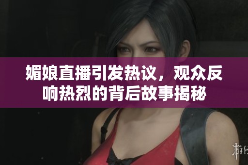 媚娘直播引發(fā)熱議，觀眾反響熱烈的背后故事揭秘