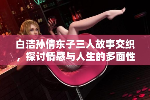 白潔孫倩東子三人故事交織，探討情感與人生的多面性