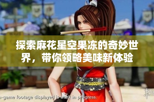 探索麻花星空果凍的奇妙世界，帶你領(lǐng)略美味新體驗(yàn)