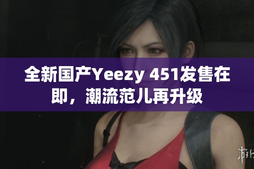 全新國產Yeezy 451發售在即，潮流范兒再升級