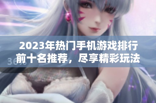 2023年熱門手機游戲排行前十名推薦，盡享精彩玩法與樂趣