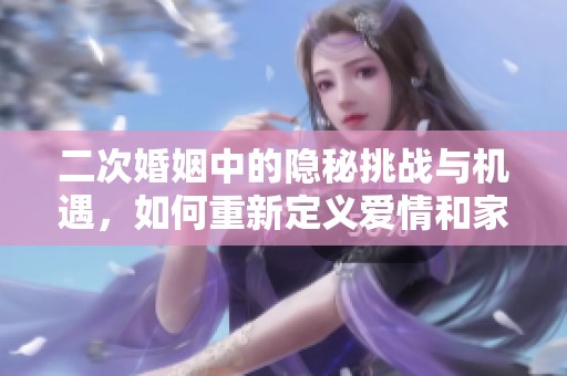 二次婚姻中的隱秘挑戰與機遇，如何重新定義愛情和家庭