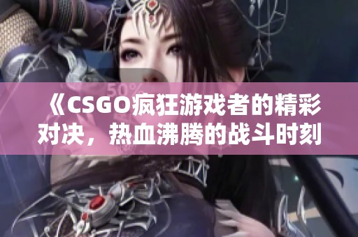 《CSGO瘋狂游戲者的精彩對決，熱血沸騰的戰斗時刻》