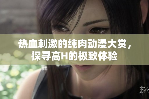 熱血刺激的純肉動漫大賞，探尋高H的極致體驗