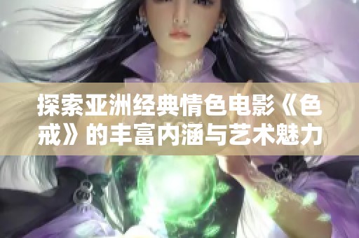 探索亞洲經典情色電影《色戒》的豐富內涵與藝術魅力
