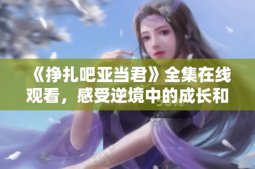 《掙扎吧亞當君》全集在線觀看，感受逆境中的成長和奮斗故事
