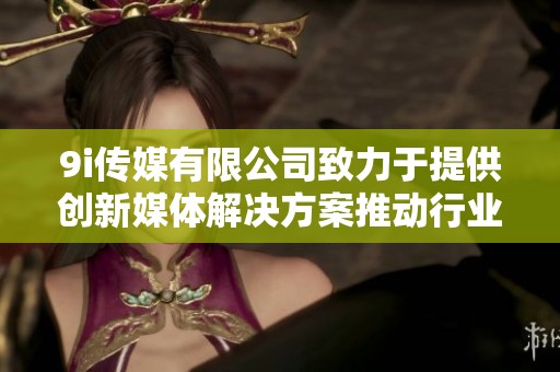 9i傳媒有限公司致力于提供創新媒體解決方案推動行業發展