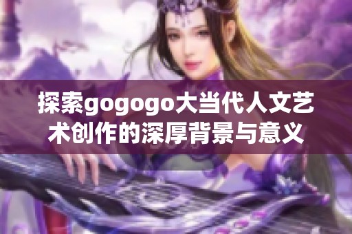 探索gogogo大當代人文藝術創作的深厚背景與意義