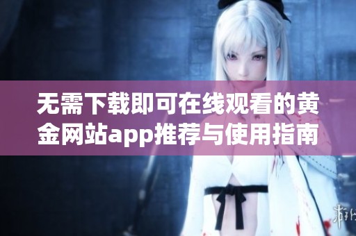 無(wú)需下載即可在線觀看的黃金網(wǎng)站app推薦與使用指南