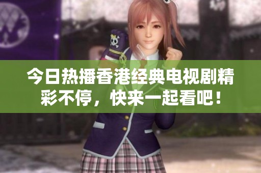 今日熱播香港經(jīng)典電視劇精彩不停，快來一起看吧！