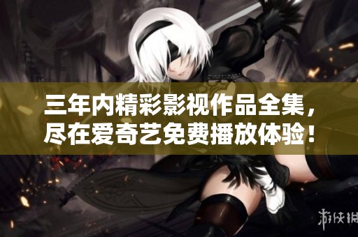 三年內(nèi)精彩影視作品全集，盡在愛奇藝免費(fèi)播放體驗(yàn)！
