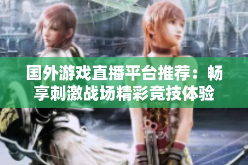 國外游戲直播平臺推薦：暢享刺激戰(zhàn)場精彩競技體驗(yàn)