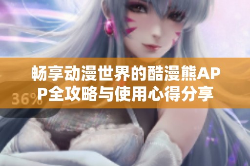 暢享動漫世界的酷漫熊APP全攻略與使用心得分享