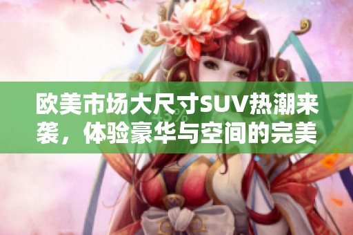 歐美市場大尺寸SUV熱潮來襲，體驗豪華與空間的完美結合