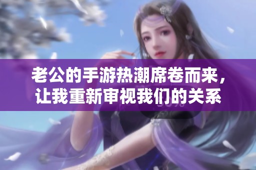 老公的手游熱潮席卷而來，讓我重新審視我們的關系