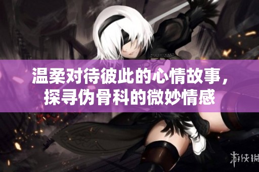 溫柔對待彼此的心情故事，探尋偽骨科的微妙情感