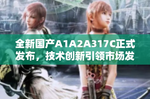 全新國產A1A2A317C正式發布，技術創新引領市場發展