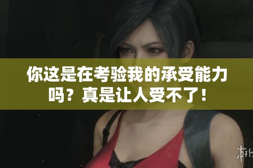 你這是在考驗(yàn)我的承受能力嗎？真是讓人受不了！