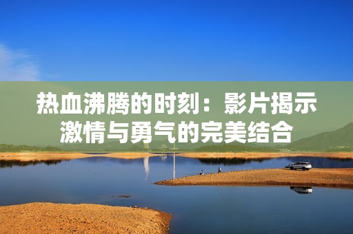 熱血沸騰的時(shí)刻：影片揭示激情與勇氣的完美結(jié)合