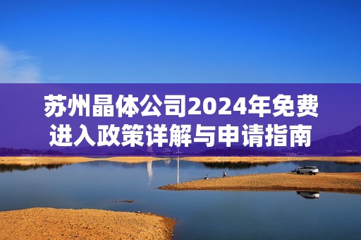 蘇州晶體公司2024年免費進入政策詳解與申請指南