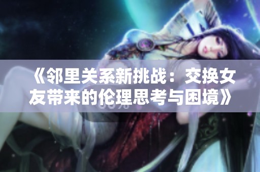 《鄰里關系新挑戰：交換女友帶來的倫理思考與困境》